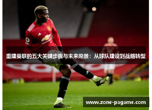 重建曼联的五大关键步骤与未来愿景：从球队建设到战略转型