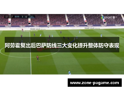 阿劳霍复出后巴萨防线三大变化提升整体防守表现 阿劳霍复出后巴萨防线三大变化提升整体防守表现