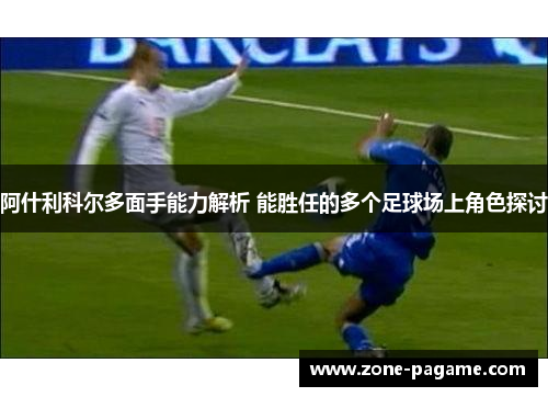 阿什利科尔多面手能力解析 能胜任的多个足球场上角色探讨 阿什利科尔多面手能力解析 能胜任的多个足球场上角色探讨