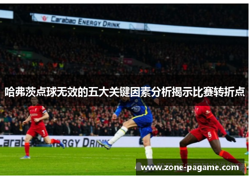 哈弗茨点球无效的五大关键因素分析揭示比赛转折点 哈弗茨点球无效的五大关键因素分析揭示比赛转折点