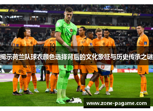 揭示荷兰队球衣颜色选择背后的文化象征与历史传承之谜 揭示荷兰队球衣颜色选择背后的文化象征与历史传承之谜