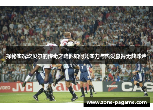 探秘实况坎贝尔的传奇之路他如何凭实力与热爱赢得无数球迷