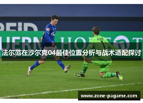 法尔范在沙尔克04最佳位置分析与战术适配探讨 法尔范在沙尔克04最佳位置分析与战术适配探讨