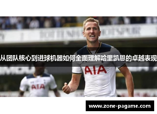 从团队核心到进球机器如何全面理解哈里凯恩的卓越表现