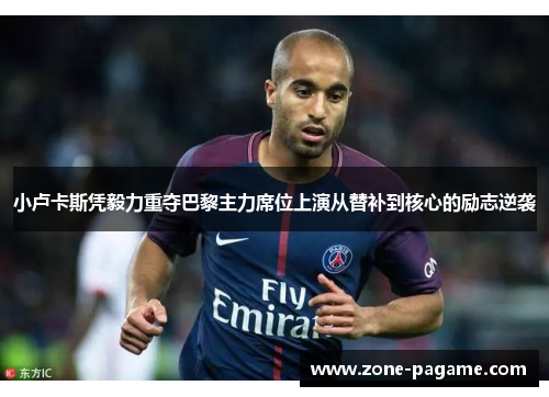 小卢卡斯凭毅力重夺巴黎主力席位上演从替补到核心的励志逆袭