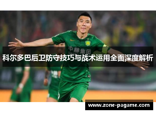 科尔多巴后卫防守技巧与战术运用全面深度解析 科尔多巴后卫防守技巧与战术运用全面深度解析