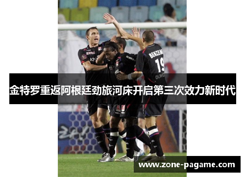 金特罗重返阿根廷劲旅河床开启第三次效力新时代 金特罗重返阿根廷劲旅河床开启第三次效力新时代