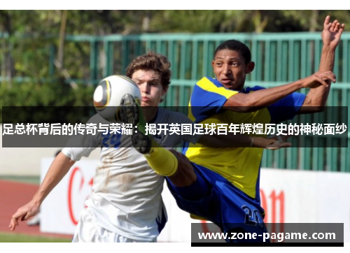 足总杯背后的传奇与荣耀：揭开英国足球百年辉煌历史的神秘面纱