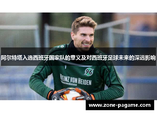 阿尔特塔入选西班牙国家队的意义及对西班牙足球未来的深远影响