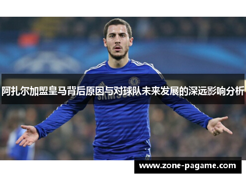 阿扎尔加盟皇马背后原因与对球队未来发展的深远影响分析