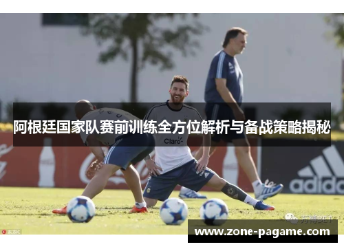 阿根廷国家队赛前训练全方位解析与备战策略揭秘