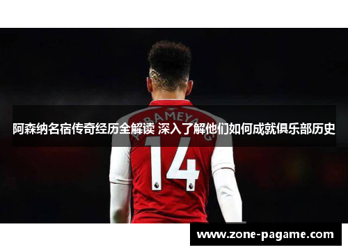 阿森纳名宿传奇经历全解读 深入了解他们如何成就俱乐部历史