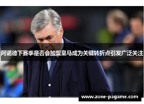阿诺德下赛季是否会加盟皇马成为关键转折点引发广泛关注 阿诺德下赛季是否会加盟皇马成为关键转折点引发广泛关注