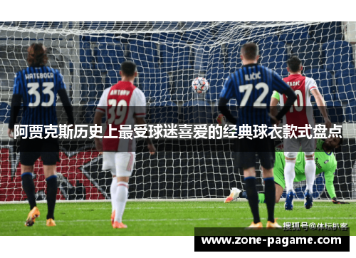 阿贾克斯历史上最受球迷喜爱的经典球衣款式盘点