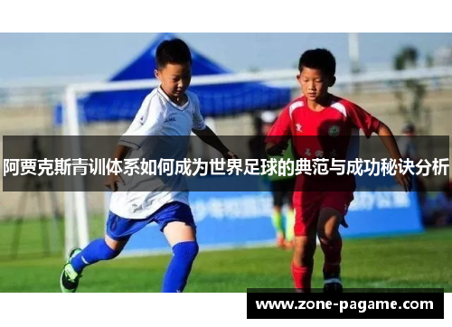阿贾克斯青训体系如何成为世界足球的典范与成功秘诀分析 阿贾克斯青训体系如何成为世界足球的典范与成功秘诀分析