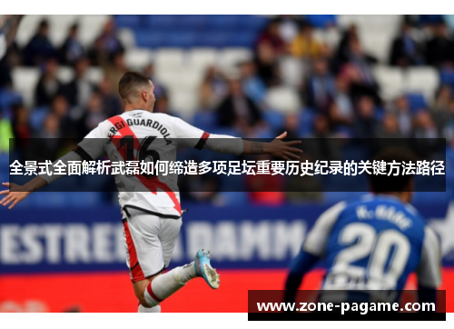 全景式全面解析武磊如何缔造多项足坛重要历史纪录的关键方法路径 全景式全面解析武磊如何缔造多项足坛重要历史纪录的关键方法路径