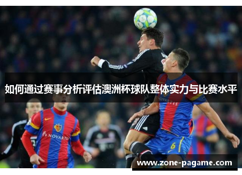 如何通过赛事分析评估澳洲杯球队整体实力与比赛水平 如何通过赛事分析评估澳洲杯球队整体实力与比赛水平