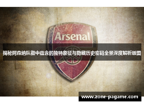 揭秘阿森纳队徽中蕴含的独特象征与隐藏历史密码全景深度解析版图