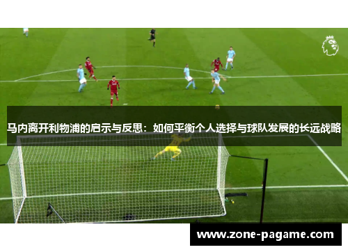 马内离开利物浦的启示与反思：如何平衡个人选择与球队发展的长远战略