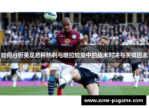 如何分析英足总杯热刺与维拉较量中的战术对决与关键因素