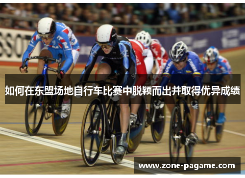 如何在东盟场地自行车比赛中脱颖而出并取得优异成绩 如何在东盟场地自行车比赛中脱颖而出并取得优异成绩