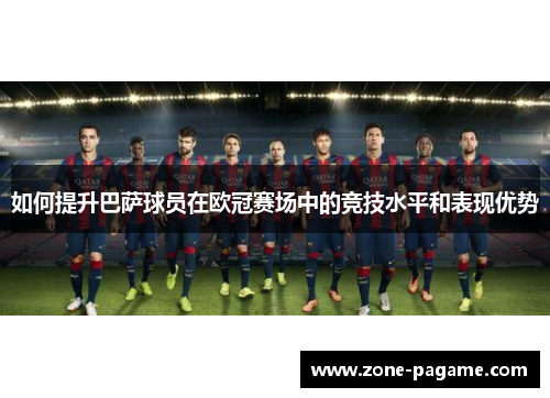 如何提升巴萨球员在欧冠赛场中的竞技水平和表现优势 如何提升巴萨球员在欧冠赛场中的竞技水平和表现优势