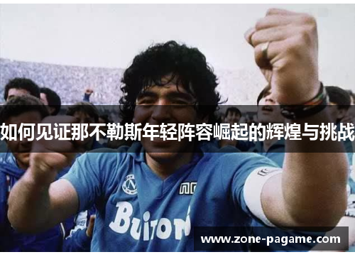 如何见证那不勒斯年轻阵容崛起的辉煌与挑战 如何见证那不勒斯年轻阵容崛起的辉煌与挑战