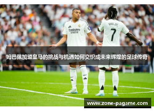姆巴佩加盟皇马的挑战与机遇如何交织成未来辉煌的足球传奇 姆巴佩加盟皇马的挑战与机遇如何交织成未来辉煌的足球传奇