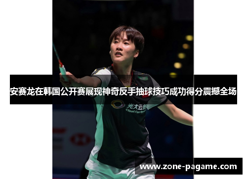 安赛龙在韩国公开赛展现神奇反手抽球技巧成功得分震撼全场