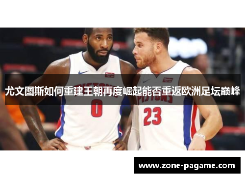 尤文图斯如何重建王朝再度崛起能否重返欧洲足坛巅峰