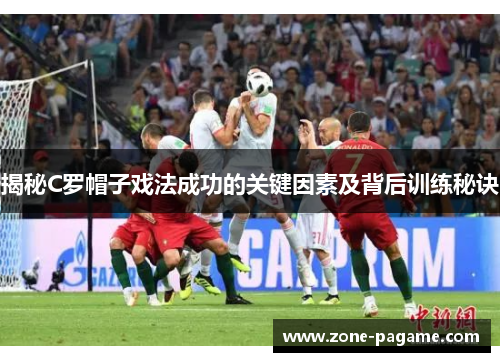 揭秘C罗帽子戏法成功的关键因素及背后训练秘诀