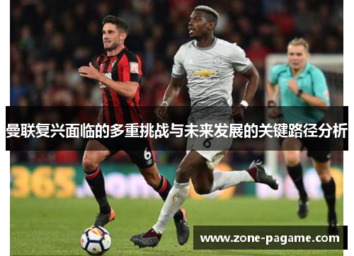 曼联复兴面临的多重挑战与未来发展的关键路径分析