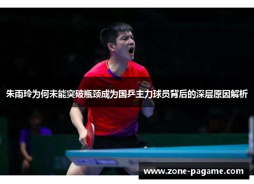 朱雨玲为何未能突破瓶颈成为国乒主力球员背后的深层原因解析 朱雨玲为何未能突破瓶颈成为国乒主力球员背后的深层原因解析