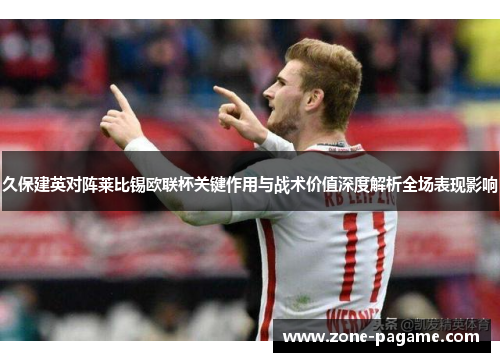 久保建英对阵莱比锡欧联杯关键作用与战术价值深度解析全场表现影响