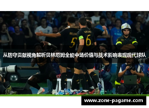 从防守贡献视角解析贝林厄姆全能中场价值与战术影响表现现代球队