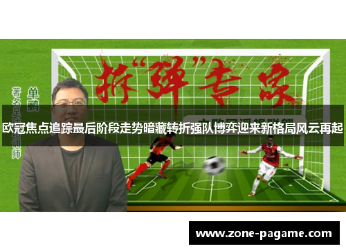 欧冠焦点追踪最后阶段走势暗藏转折强队博弈迎来新格局风云再起
