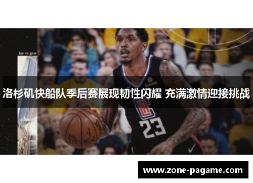 洛杉矶快船队季后赛展现韧性闪耀 充满激情迎接挑战