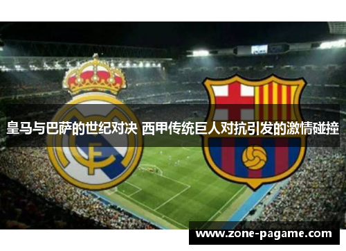 皇马与巴萨的世纪对决 西甲传统巨人对抗引发的激情碰撞