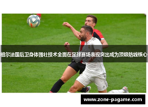 祖尔法国后卫身体强壮技术全面在足球赛场表现突出成为顶级防线核心