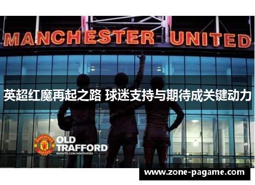 英超红魔再起之路 球迷支持与期待成关键动力