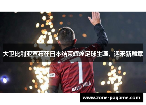 大卫比利亚宣布在日本结束辉煌足球生涯,迎来新篇章 大卫比利亚宣布在日本结束辉煌足球生涯,迎来新篇章