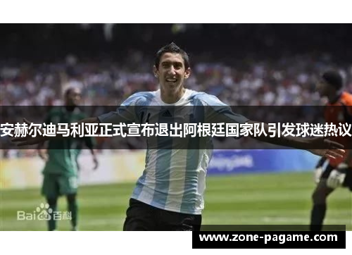安赫尔迪马利亚正式宣布退出阿根廷国家队引发球迷热议