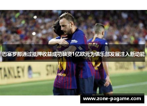 巴塞罗那通过抵押收益成功融资1亿欧元为俱乐部发展注入新动能