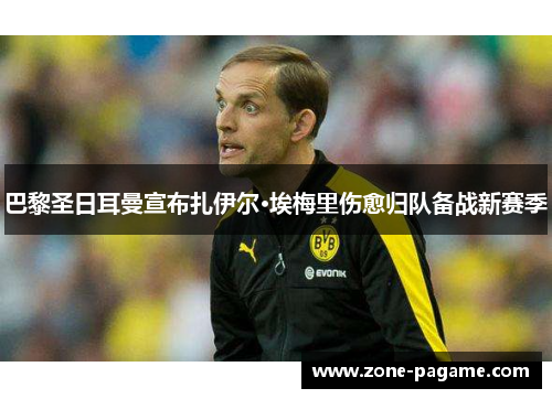 巴黎圣日耳曼宣布扎伊尔·埃梅里伤愈归队备战新赛季 巴黎圣日耳曼宣布扎伊尔·埃梅里伤愈归队备战新赛季