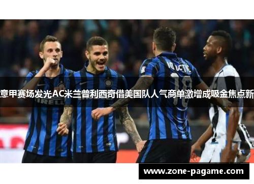 意甲赛场发光AC米兰普利西奇借美国队人气商单激增成吸金焦点新 意甲赛场发光AC米兰普利西奇借美国队人气商单激增成吸金焦点新