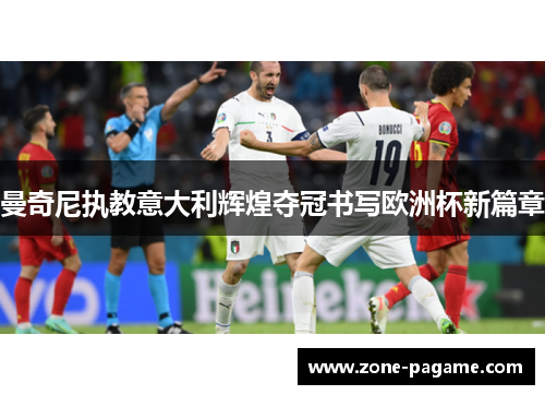 曼奇尼执教意大利辉煌夺冠书写欧洲杯新篇章