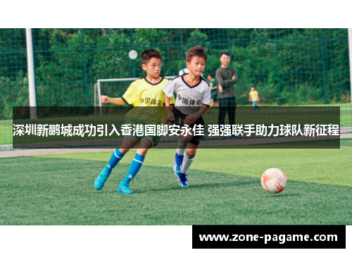 深圳新鹏城成功引入香港国脚安永佳 强强联手助力球队新征程 深圳新鹏城成功引入香港国脚安永佳 强强联手助力球队新征程