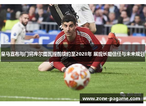 皇马宣布与门将库尔图瓦提前续约至2028年 展现长期信任与未来规划 皇马宣布与门将库尔图瓦提前续约至2028年 展现长期信任与未来规划