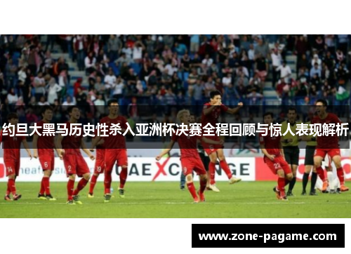 约旦大黑马历史性杀入亚洲杯决赛全程回顾与惊人表现解析 约旦大黑马历史性杀入亚洲杯决赛全程回顾与惊人表现解析