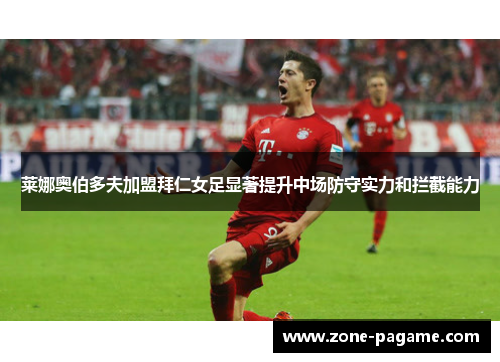 莱娜奥伯多夫加盟拜仁女足显著提升中场防守实力和拦截能力 莱娜奥伯多夫加盟拜仁女足显著提升中场防守实力和拦截能力